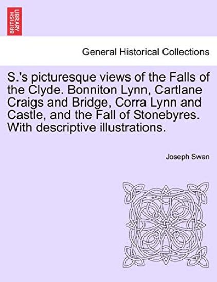 S.'s Picturesque Views of the Falls of the Clyde. Bonniton Lynn, Cartlane Craigs and Bridge, Corra Lynn and Castle, and the Fall of Stonebyres. with Descriptive Illustrations.
