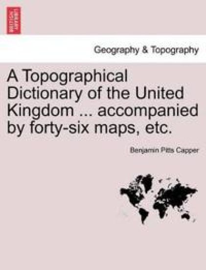 A Topographical Dictionary of the United Kingdom ... accompanied by forty-six maps, etc.