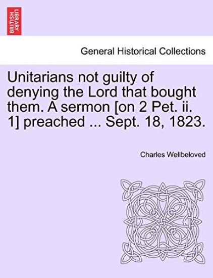 Unitarians Not Guilty of Denying the Lord That Bought Them. a Sermon [On 2 Pet. II. 1] Preached ... Sept. 18, 1823.