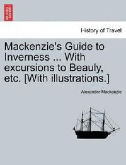 MacKenzie's Guide to Inverness ... with Excursions to Beauly, Etc. [With Illustrations.]