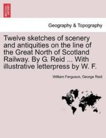 Twelve Sketches of Scenery and Antiquities on the Line of the Great North of Scotland Railway. by G. Reid ... with Illustrative Letterpress by W. F.