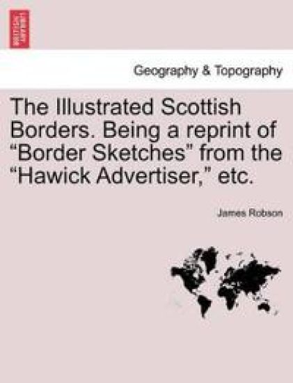 The Illustrated Scottish Borders. Being a Reprint of Border Sketches from the Hawick Advertiser, Etc.