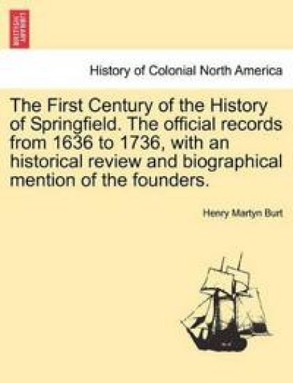 The First Century of the History of Springfield. the Official Records from 1636 to 1736, with an Historical Review and Biographical Mention of the Founders.Vol. I.