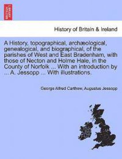 A History, Topographical, Archaeological, Genealogical, and Biographical, of the Parishes of West and East Bradenham, with Those of Necton and Holme Hale, in the County of Norfolk ... with an Introduction by ... A. Jessopp ... with Illustrations.