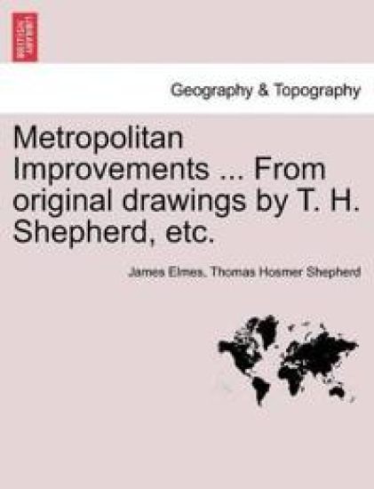 Metropolitan Improvements ... from Original Drawings by T. H. Shepherd, Etc.