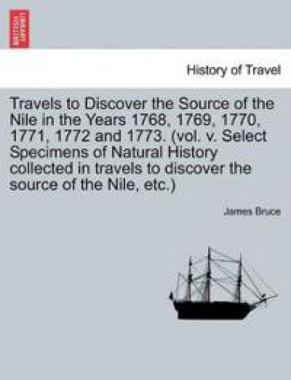 Travels to Discover the Source of the Nile in the Years 1768, 1769, 1770, 1771, 1772 and 1773. (Vol. V. Select Specimens of Natural History Collected in Travels to Discover the Source of the Nile, Etc.)