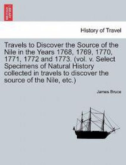 Travels to Discover the Source of the Nile in the Years 1768, 1769, 1770, 1771, 1772 and 1773. (Vol. V. Select Specimens of Natural History Collected in Travels to Discover the Source of the Nile, Etc.)