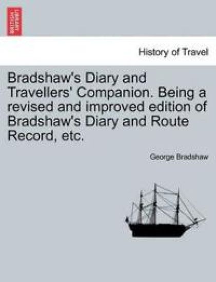 Bradshaw's Diary and Travellers' Companion. Being a Revised and Improved Edition of Bradshaw's Diary and Route Record, Etc.