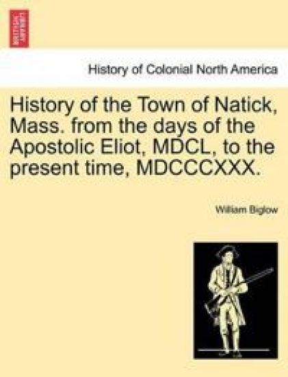 History of the Town of Natick, Mass. from the Days of the Apostolic Eliot, MDCL, to the Present Time, MDCCCXXX.