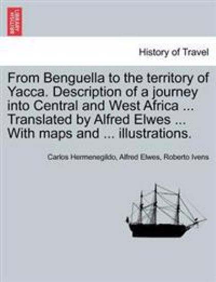 From Benguella to the Territory of Yacca. Description of a Journey Into Central and West Africa ... Translated by Alfred Elwes ... with Maps and ... Illustrations. Vol. I