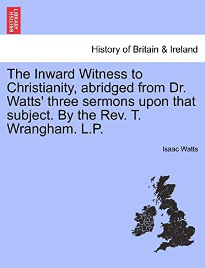 The Inward Witness to Christianity, Abridged from Dr. Watts' Three Sermons Upon That Subject. by the Rev. T. Wrangham. L.P.