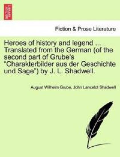 Heroes of History and Legend ... Translated from the German (of the Second Part of Grube's "Charakterbilder Aus Der Geschichte Und Sage") by J. L. Shadwell.