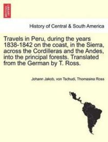 Travels in Peru, during the years 1838-1842 on the coast, in the Sierra, across the Cordilleras and the Andes, into the principal forests. Translated from the German by T. Ross.