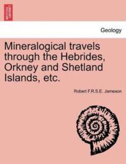 Mineralogical Travels Through the Hebrides, Orkney and Shetland Islands, Etc.