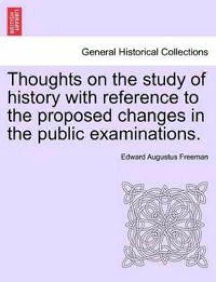 Thoughts on the Study of History with Reference to the Proposed Changes in the Public Examinations.