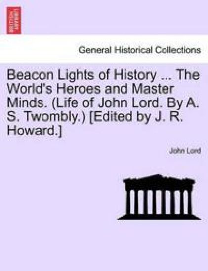 Beacon Lights of History ... The World's Heroes and Master Minds. (Life of John Lord. By A. S. Twombly.) [Edited by J. R. Howard.]