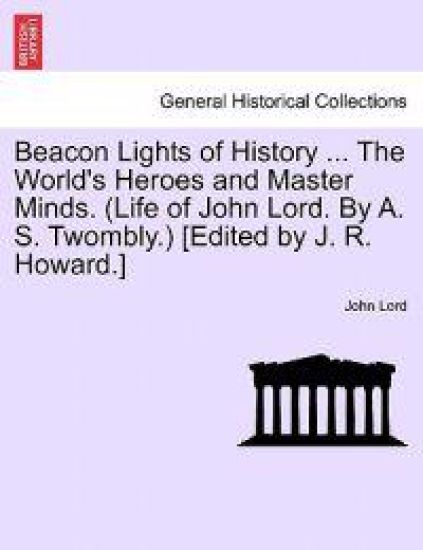 Beacon Lights of History ... The World's Heroes and Master Minds. (Life of John Lord. By A. S. Twombly.) [Edited by J. R. Howard.]