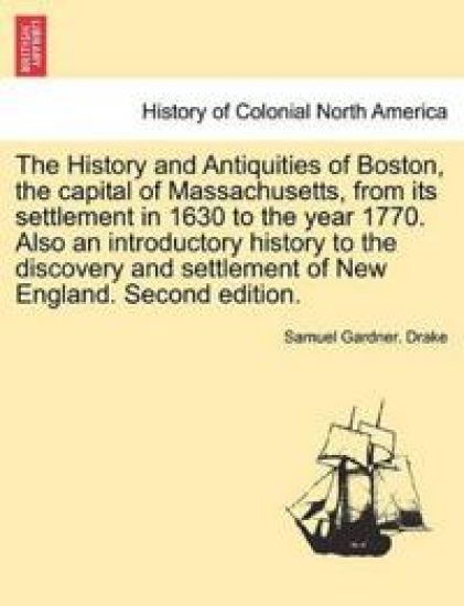 The History and Antiquities of Boston, the Capital of Massachusetts, from Its Settlement in 1630 to the Year 1770. Also an Introductory History to the Discovery and Settlement of New England. Second Edition.