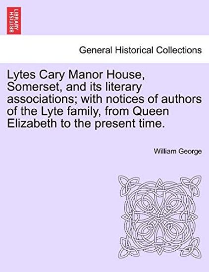 Lytes Cary Manor House, Somerset, and Its Literary Associations; With Notices of Authors of the Lyte Family, from Queen Elizabeth to the Present Time.