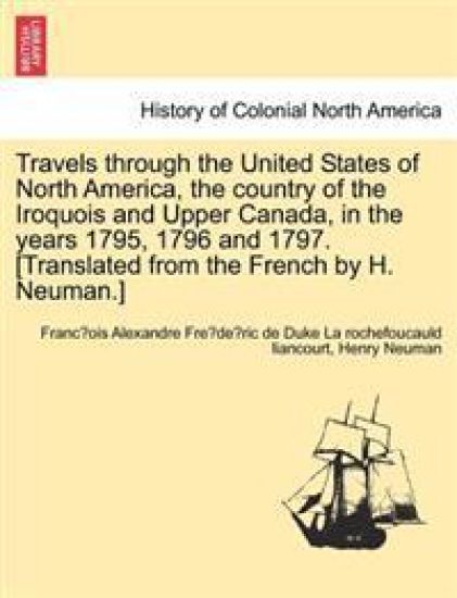 Travels through the United States of North America, the country of the Iroquois and Upper Canada, in the years 1795, 1796 and 1797. [Translated from the French by H. Neuman.]