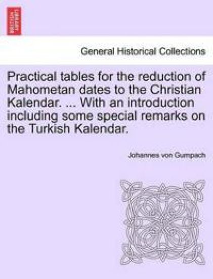 Practical Tables for the Reduction of Mahometan Dates to the Christian Kalendar. ... with an Introduction Including Some Special Remarks on the Turkish Kalendar.