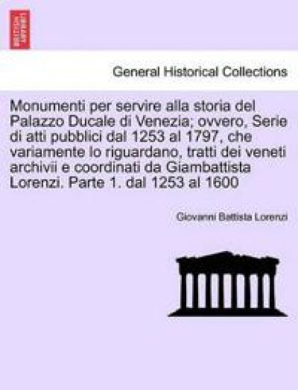 Monumenti per servire alla storia del Palazzo Ducale di Venezia; ovvero, Serie di atti pubblici dal 1253 al 1797, che variamente lo riguardano, tratti dei veneti archivii e coordinati da Giambattista Lorenzi. Parte 1. dal 1253 al 1600