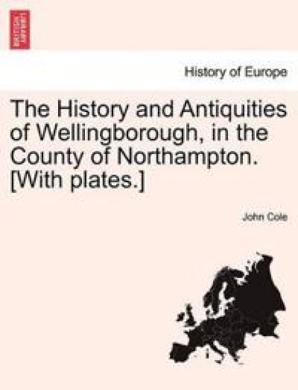 The History and Antiquities of Wellingborough, in the County of Northampton. [With Plates.]