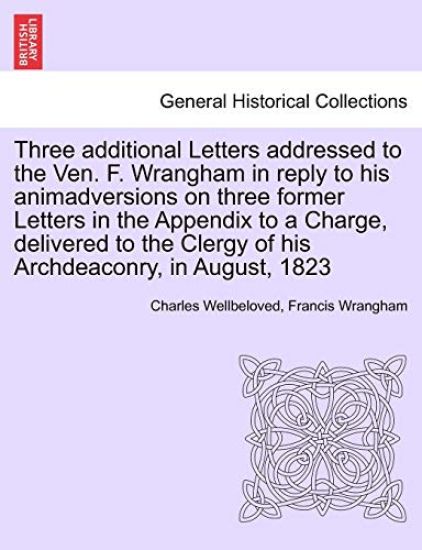 Three Additional Letters Addressed to the Ven. F. Wrangham in Reply to His Animadversions on Three Former Letters in the Appendix to a Charge, Delivered to the Clergy of His Archdeaconry, in August, 1823
