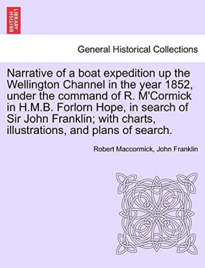 Narrative of a Boat Expedition Up the Wellington Channel in the Year 1852, Under the Command of R. M'Cormick in H.M.B. Forlorn Hope, in Search of Sir John Franklin; With Charts, Illustrations, and Plans of Search.