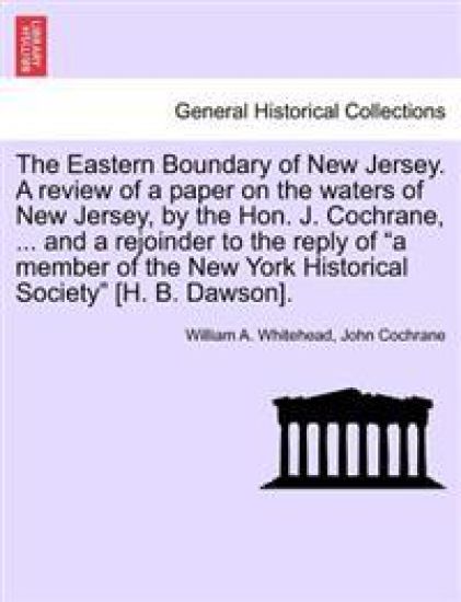 The Eastern Boundary of New Jersey. a Review of a Paper on the Waters of New Jersey, by the Hon. J. Cochrane, ... and a Rejoinder to the Reply of a Member of the New York Historical Society [H. B. Dawson].