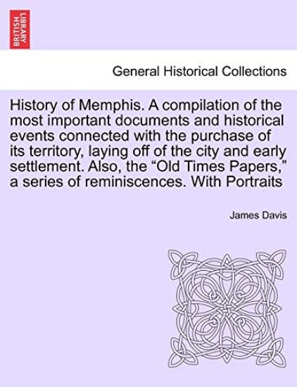 History of Memphis. a Compilation of the Most Important Documents and Historical Events Connected with the Purchase of Its Territory, Laying Off of the City and Early Settlement. Also, the "Old Times Papers," a Series of Reminiscences. with Portraits