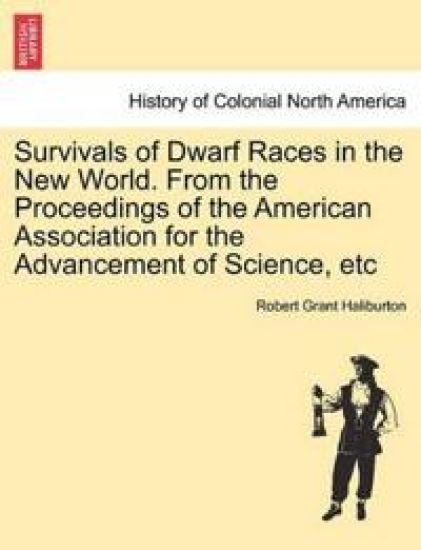 Survivals of Dwarf Races in the New World. from the Proceedings of the American Association for the Advancement of Science, Etc