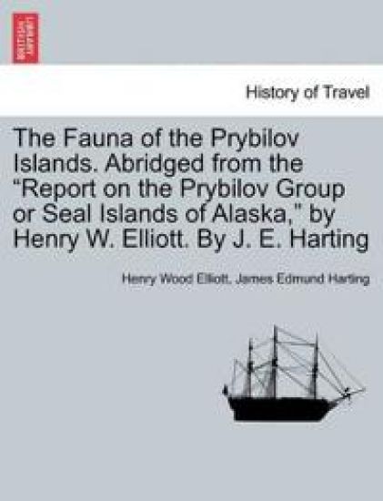 The Fauna of the Prybilov Islands. Abridged from the Report on the Prybilov Group or Seal Islands of Alaska, by Henry W. Elliott. by J. E. Harting