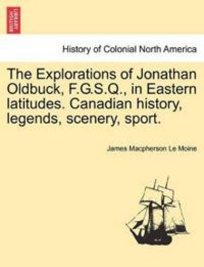 The Explorations of Jonathan Oldbuck, F.G.S.Q., in Eastern Latitudes. Canadian History, Legends, Scenery, Sport.