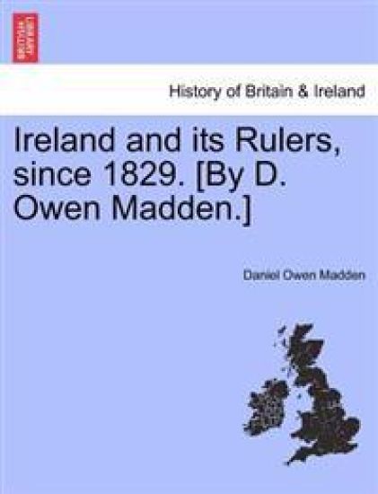 Ireland and Its Rulers, Since 1829. [By D. Owen Madden.]