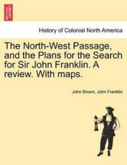 The North-West Passage, and the Plans for the Search for Sir John Franklin. a Review. with Maps.
