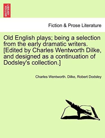 Old English Plays; Being a Selection from the Early Dramatic Writers. [Edited by Charles Wentworth Dilke, and Designed as a Continuation of Dodsley's Collection.] Vol. VI