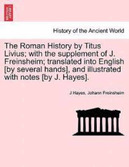 The Roman History by Titus Livius; with the supplement of J. Freinsheim; translated into English [by several hands], and illustrated with notes [by J. Hayes]. Vol. I.