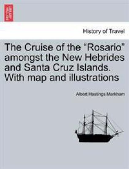 The Cruise of the "Rosario" Amongst the New Hebrides and Santa Cruz Islands. with Map and Illustrations
