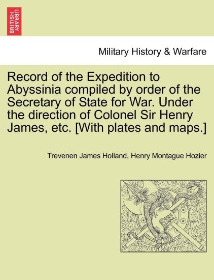 Record of the Expedition to Abyssinia compiled by order of the Secretary of State for War. Under the direction of Colonel Sir Henry James, etc. [With plates and maps.] Vol. I.