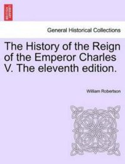 The History of the Reign of the Emperor Charles V. the Eleventh Edition. Volume II.