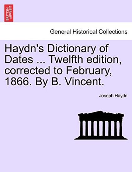 Haydn's Dictionary of Dates ... Twelfth edition, corrected to February, 1866. By B. Vincent.