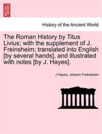 The Roman History by Titus Livius; With the Supplement of J. Freinsheim; Translated Into English [By Several Hands], and Illustrated with Notes [By J. Hayes].