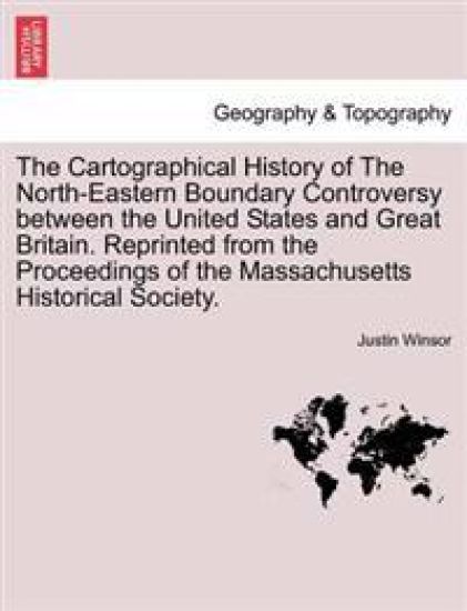 The Cartographical History of the North-Eastern Boundary Controversy Between the United States and Great Britain. Reprinted from the Proceedings of the Massachusetts Historical Society.