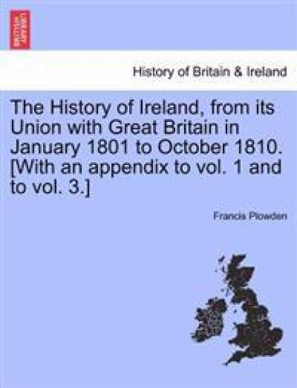 The History of Ireland, from Its Union with Great Britain in January 1801 to October 1810. [With an Appendix to Vol. 1 and to Vol. 3.]