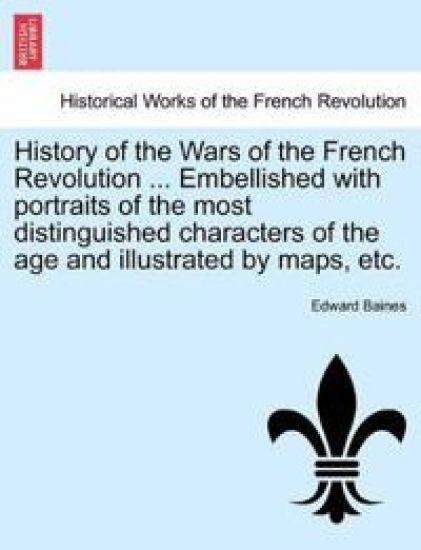 History of the Wars of the French Revolution ... Embellished with Portraits of the Most Distinguished Characters of the Age and Illustrated by Maps, Etc.