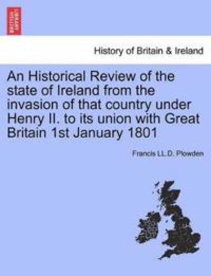 An Historical Review of the state of Ireland from the invasion of that country under Henry II. to its union with Great Britain 1st January 1801. VOL. II, PART I