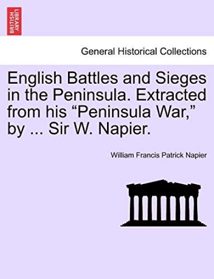 English Battles and Sieges in the Peninsula. Extracted from his "Peninsula War," by ... Sir W. Napier.