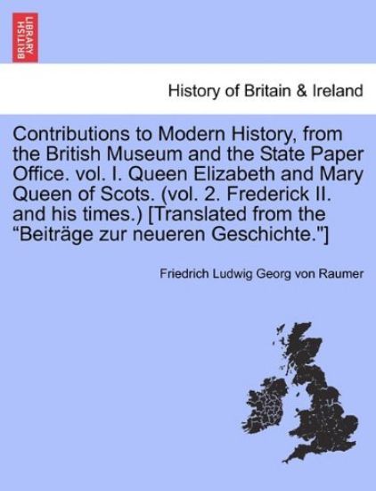 Contributions to Modern History, from the British Museum and the State Paper Office. vol. I. Queen Elizabeth and Mary Queen of Scots. (vol. 2. Frederick II. and his times.) [Translated from the "Beiträge zur neueren Geschichte."]