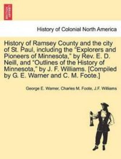 History of Ramsey County and the city of St. Paul, including the "Explorers and Pioneers of Minnesota," by Rev. E. D. Neill, and "Outlines of the History of Minnesota," by J. F. Williams. [Compiled by G. E. Warner and C. M. Foote.]